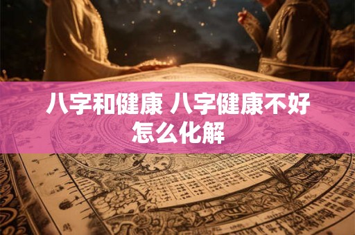 八字和健康 八字健康不好怎么化解
