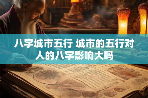 八字城市五行 城市的五行对人的八字影响大吗