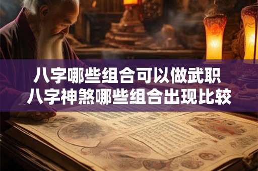 八字哪些组合可以做武职 八字神煞哪些组合出现比较好