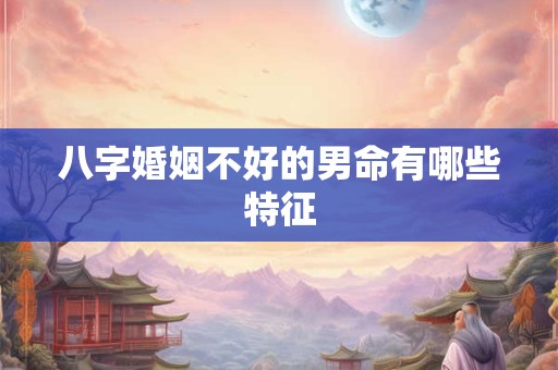 八字婚姻不好的男命有哪些特征