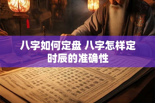 八字如何定盘 八字怎样定时辰的准确性 八字如何定盘 八字怎样定时辰的准确性
