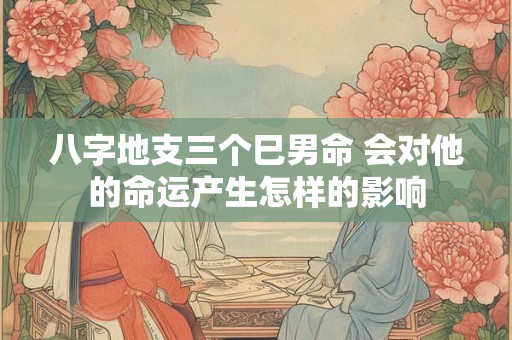 八字地支三个巳男命 会对他的命运产生怎样的影响
