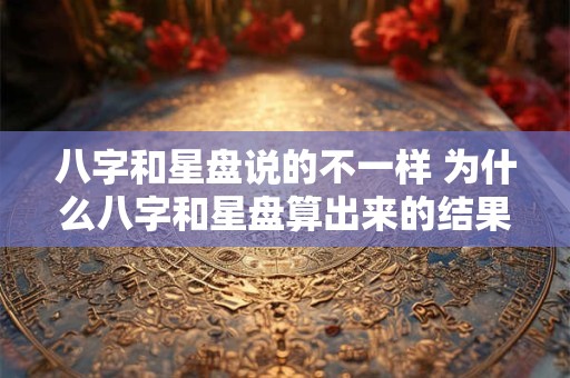 八字和星盘说的不一样 为什么八字和星盘算出来的结果不一样