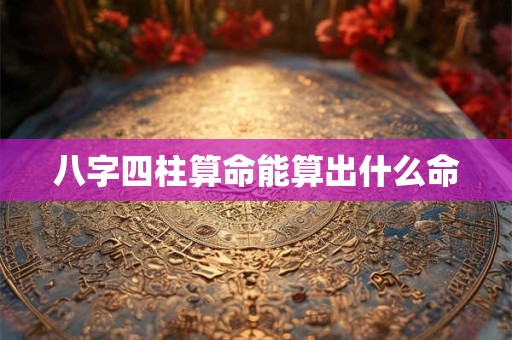 八字四柱算命能算出什么命