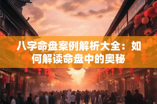 八字命盘案例解析大全：如何解读命盘中的奥秘
