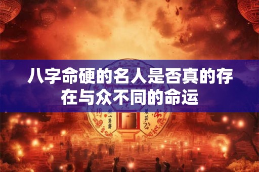 八字命硬的名人是否真的存在与众不同的命运 八字命硬的名人是否真的存在与众不同的命运