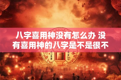 八字喜用神没有怎么办 没有喜用神的八字是不是很不好