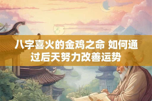 八字喜火的金鸡之命 如何通过后天努力改善运势
