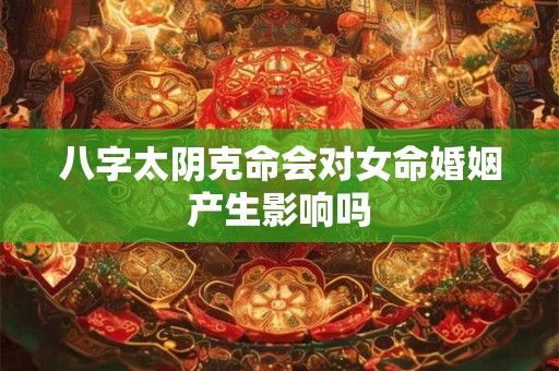 八字太阴克命会对女命婚姻产生影响吗