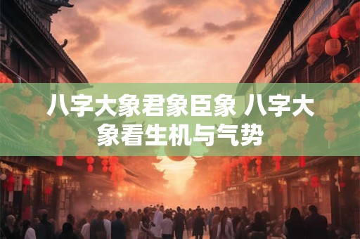八字大象君象臣象 八字大象看生机与气势