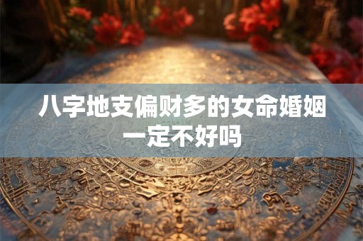 八字地支偏财多的女命婚姻一定不好吗
