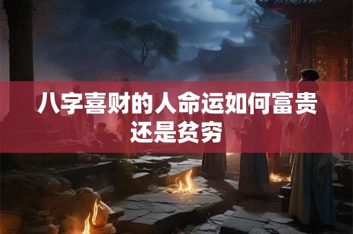 八字喜财的人命运如何富贵还是贫穷