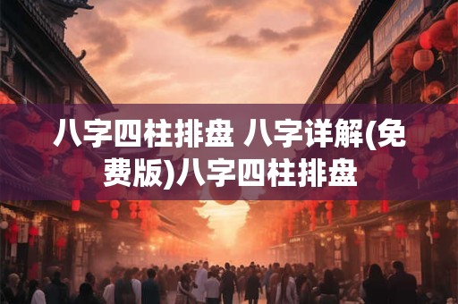 八字四柱排盘 八字详解(免费版)八字四柱排盘
