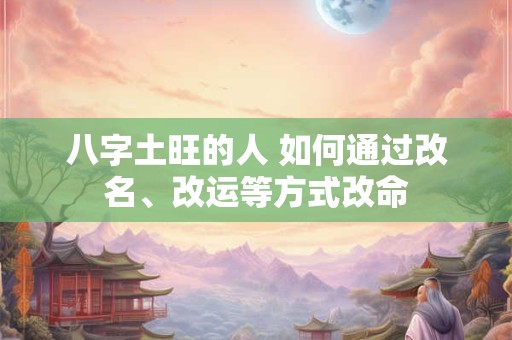 八字土旺的人 如何通过改名、改运等方式改命