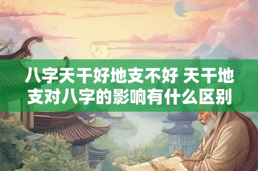 八字天干好地支不好 天干地支对八字的影响有什么区别