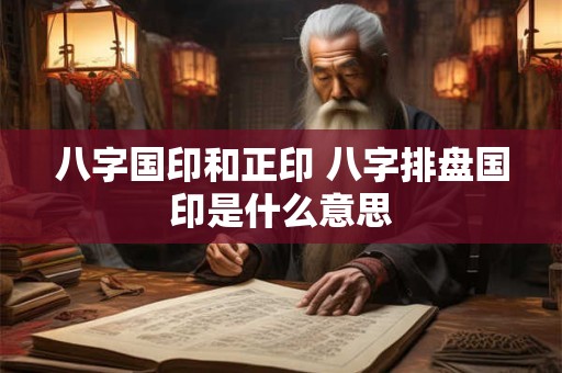 八字国印和正印 八字排盘国印是什么意思