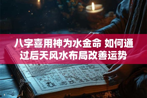 八字喜用神为水金命 如何通过后天风水布局改善运势