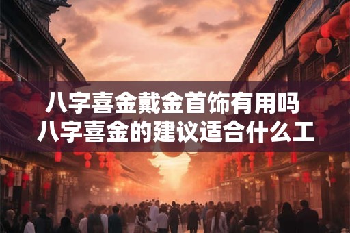 八字喜金戴金首饰有用吗 八字喜金的建议适合什么工作
