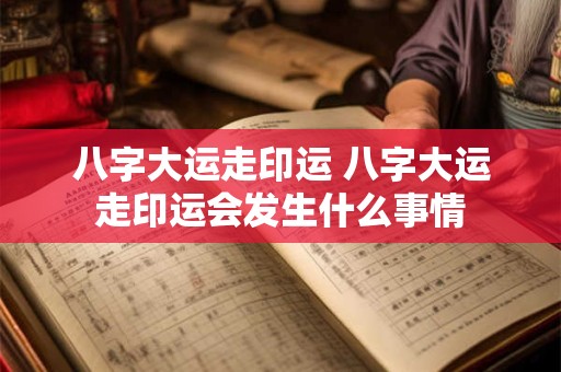 八字大运走印运 八字大运走印运会发生什么事情