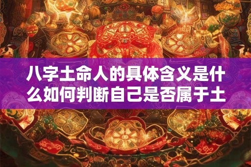 八字土命人的具体含义是什么如何判断自己是否属于土命人