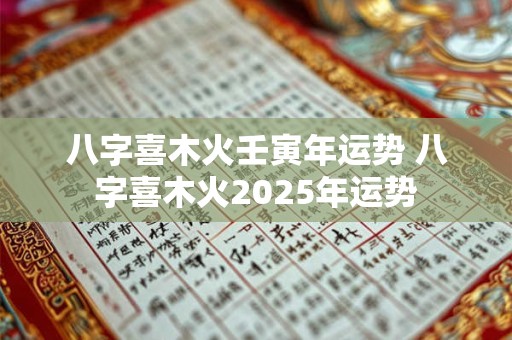 八字喜木火壬寅年运势 八字喜木火2025年运势 八字喜木火壬寅年运势 八字喜木火2025年运势