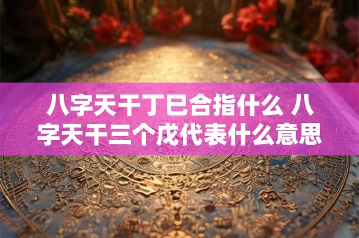 八字天干丁巳合指什么 八字天干三个戊代表什么意思
