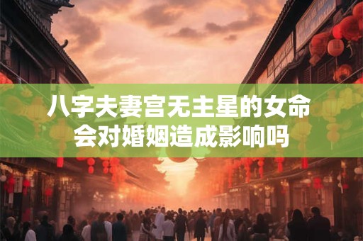 八字夫妻宫无主星的女命 会对婚姻造成影响吗