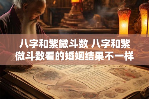 八字和紫微斗数 八字和紫微斗数看的婚姻结果不一样