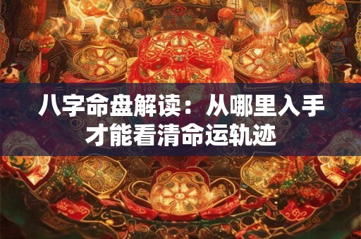 八字命盘解读：从哪里入手才能看清命运轨迹
