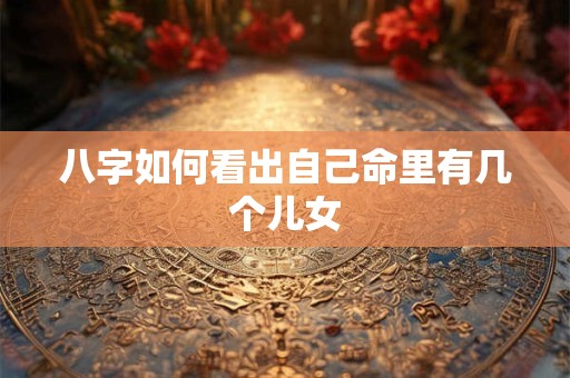 八字如何看出自己命里有几个儿女