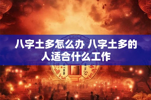 八字土多怎么办 八字土多的人适合什么工作