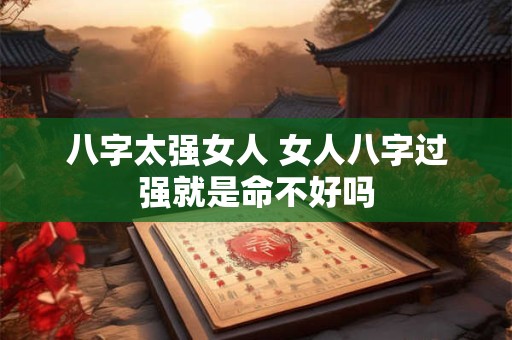 八字太强女人 女人八字过强就是命不好吗