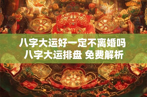 八字大运好一定不离婚吗 八字大运排盘 免费解析