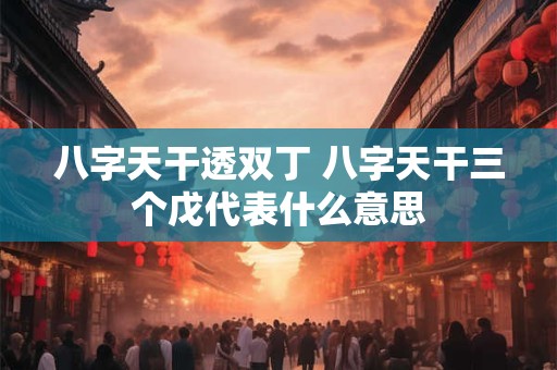 八字天干透双丁 八字天干三个戊代表什么意思