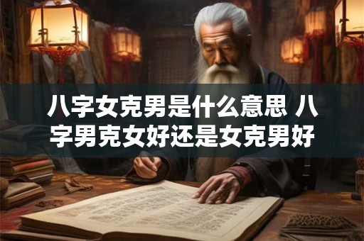 八字女克男是什么意思 八字男克女好还是女克男好