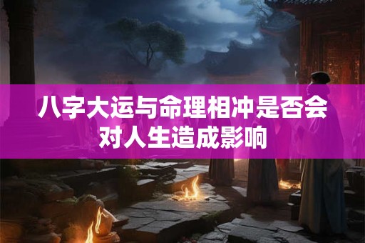 八字大运与命理相冲是否会对人生造成影响