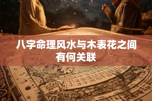 八字命理风水与木表花之间有何关联