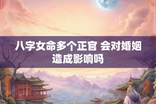 八字女命多个正官 会对婚姻造成影响吗