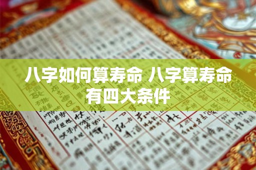 八字如何算寿命 八字算寿命有四大条件 八字如何算寿命 八字算寿命有四大条件