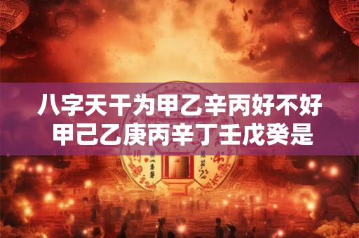 八字天干为甲乙辛丙好不好 甲己乙庚丙辛丁壬戊癸是什么意思