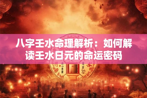 八字壬水命理解析：如何解读壬水日元的命运密码
