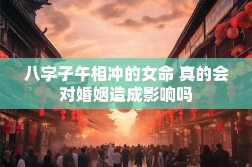 八字子午相冲的女命 真的会对婚姻造成影响吗