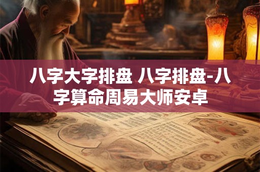 八字大字排盘 八字排盘-八字算命周易大师安卓