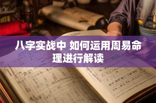 详细阅读:八字实战中 如何运用周易命理进行解读 八字实战中 如何运用周易命理进行解读