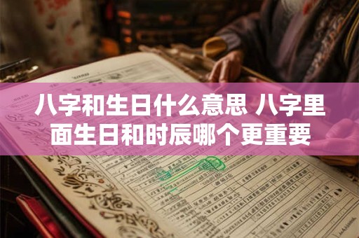 八字和生日什么意思 八字里面生日和时辰哪个更重要 八字和生日什么意思 八字里面生日和时辰哪个更重要