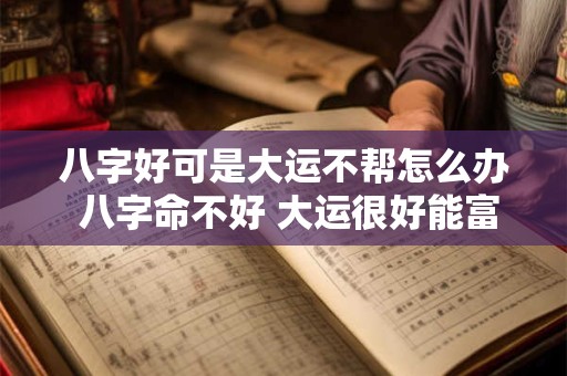 八字好可是大运不帮怎么办 八字命不好 大运很好能富贵吗