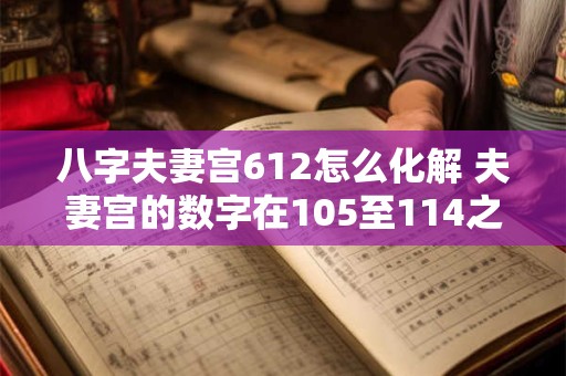 八字夫妻宫612怎么化解 夫妻宫的数字在105至114之间