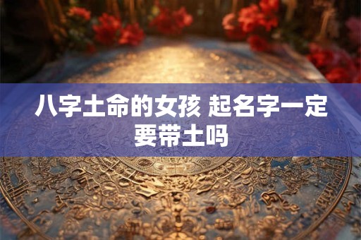 八字土命的女孩 起名字一定要带土吗