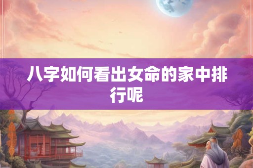 八字如何看出女命的家中排行呢