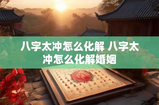 八字太冲怎么化解 八字太冲怎么化解婚姻